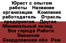 Юрист с опытом работы › Название организации ­ Компания-работодатель › Отрасль предприятия ­ Другое › Минимальный оклад ­ 1 - Все города Работа » Вакансии   . Свердловская обл.,Реж г.